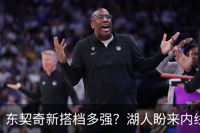 东契奇新搭档多强？湖人盼来内线屏障 凯斯勒上限取决于三分开发