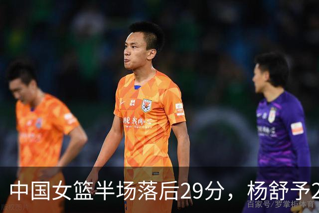 中国女篮半场落后29分，杨舒予23分爆发，2小将得分上双