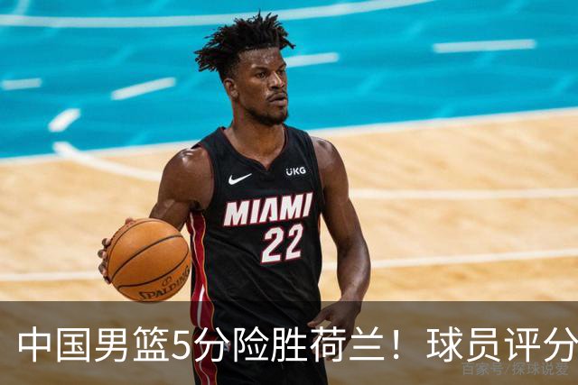 中国男篮5分险胜荷兰！球员评分：两将突出，杨瀚森中规中矩，3将低迷，一将发挥意外
