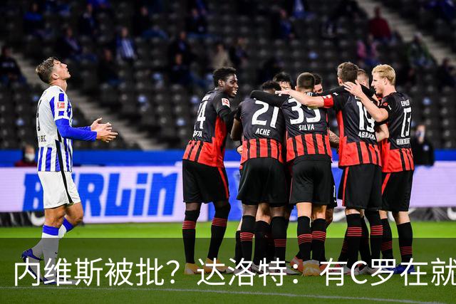 内维斯被批？达洛特：有C罗在就会有喧嚣 我们已提前交流做准备