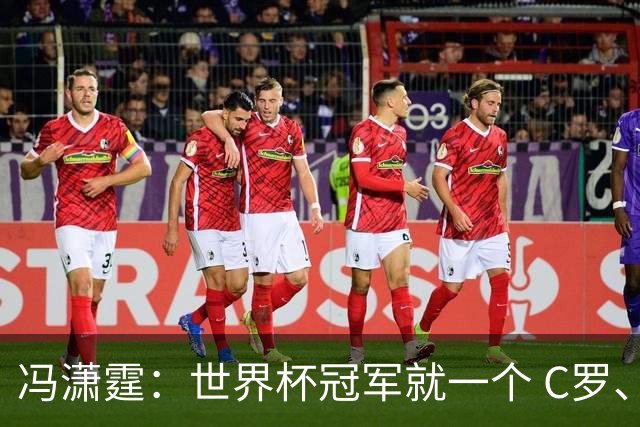 冯潇霆：世界杯冠军就一个 C罗、内马尔、莫德里奇都尽力了