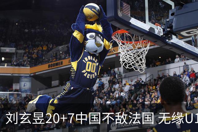 刘玄昱20+7中国不敌法国 无缘U17男篮世界杯8强