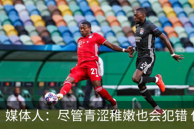 媒体人：尽管青涩稚嫩也会犯错 但他们依旧是纸面天赋更强的球队