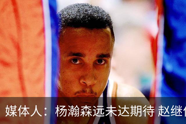 媒体人：杨瀚森远未达期待 赵继伟表现不合格 郭指导担输球首锅