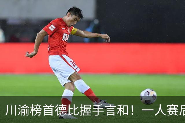 川渝榜首德比握手言和！一人赛后被盛赞 19岁的他完全可入选国足！