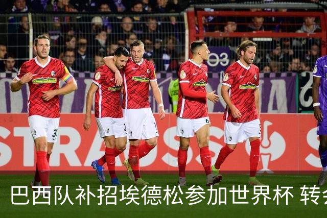 巴西队补招埃德松参加世界杯 转会曼联事宜或被推迟