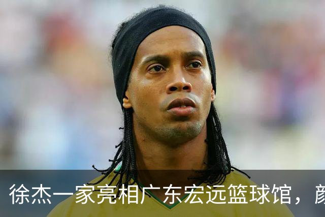 徐杰一家亮相广东宏远篮球馆，颜值高得吓人，姐姐美得像明星