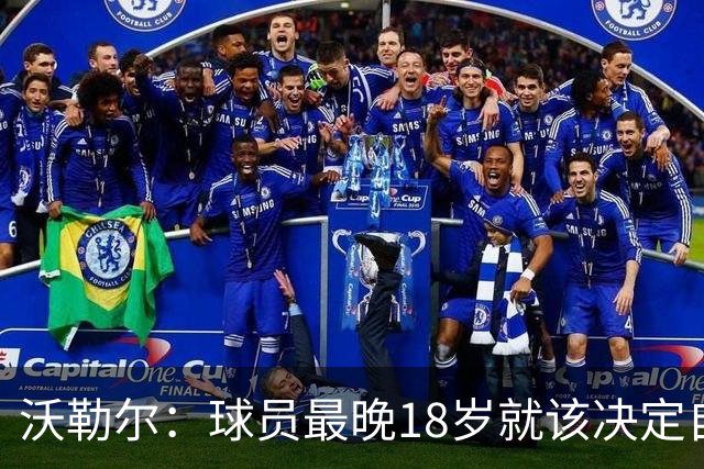 沃勒尔：球员最晚18岁就该决定自己效力的国家队，而不是频繁改变