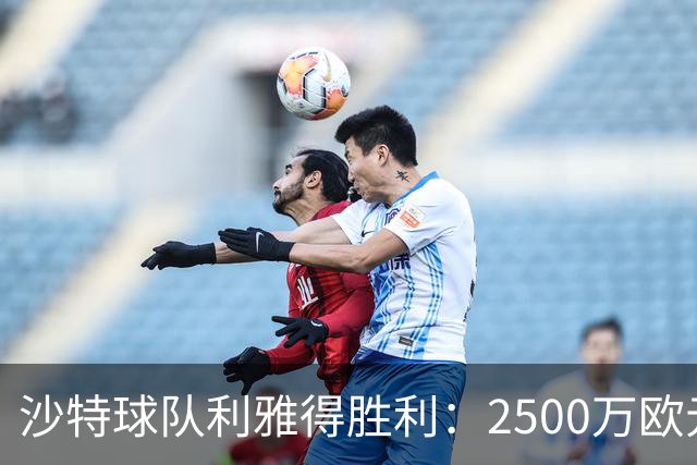 沙特球队利雅得胜利：2500万欧元转会费如何改变足球格局？
