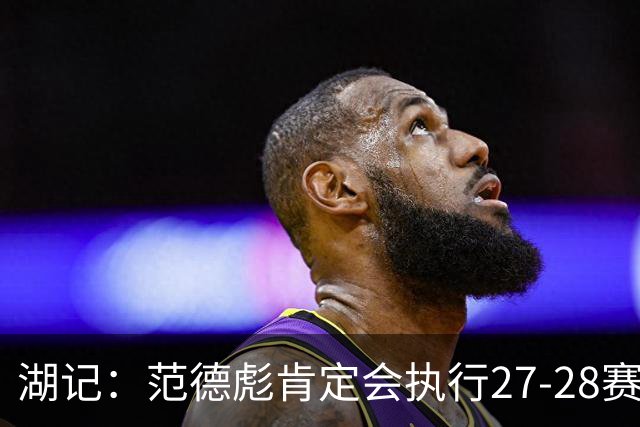 湖记：范德彪肯定会执行27-28赛季1330万球员选项 交易需倒贴资产