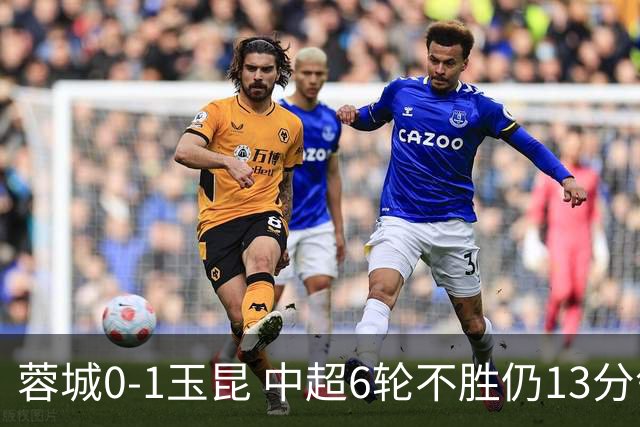 蓉城0-1玉昆 中超6轮不胜仍13分领跑 奥斯卡头球制胜+赛季16球