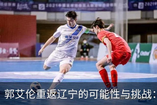 郭艾伦重返辽宁的可能性与挑战：三大关键阻碍亟待解决！