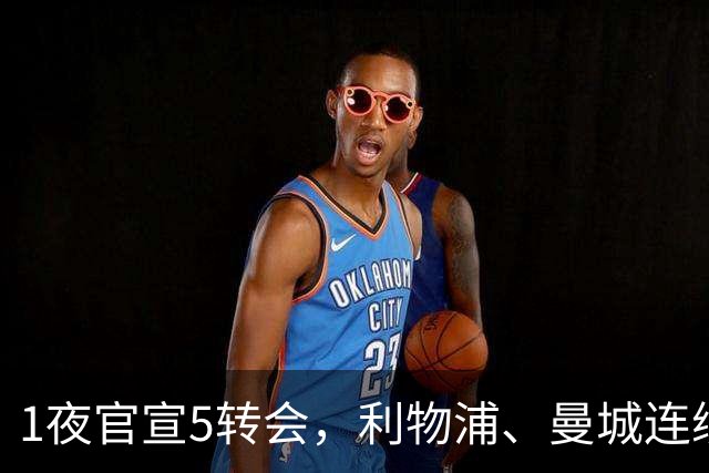 1夜官宣5转会，利物浦、曼城连续签下新援，阿森纳计划报价阿尔瓦雷斯