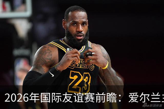 2026年国际友谊赛前瞻：爱尔兰主场迎战卡塔尔
