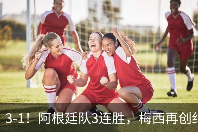 3-1！阿根廷队3连胜，梅西再创纪录，约旦队也创造历史，超越国足
